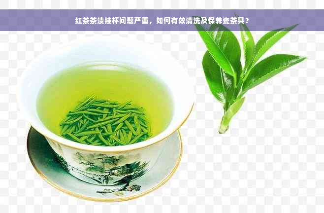 红茶茶渍挂杯问题严重，如何有效清洗及保养瓷茶具？