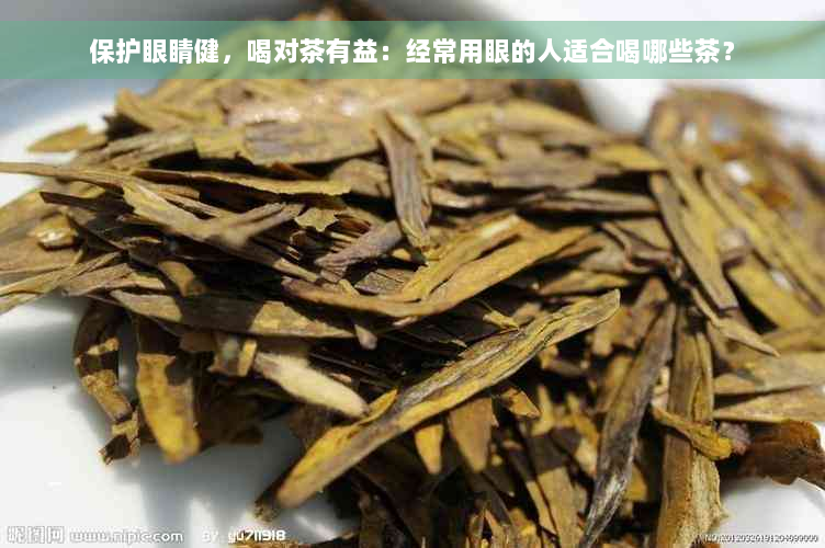 保护眼睛健，喝对茶有益：经常用眼的人适合喝哪些茶？