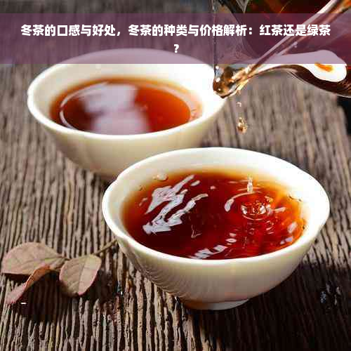 冬茶的口感与好处，冬茶的种类与价格解析：红茶还是绿茶？