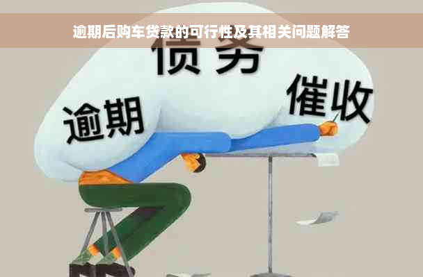 逾期后购车贷款的可行性及其相关问题解答