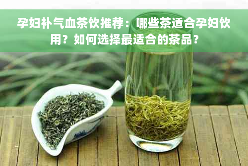 孕妇补气血茶饮推荐：哪些茶适合孕妇饮用？如何选择最适合的茶品？