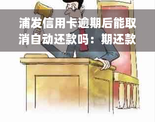 浦发信用卡逾期后能取消自动还款吗：期还款及协商还款方法解析