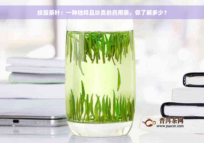 绞股茶叶：一种独特且珍贵的药用茶，你了解多少？