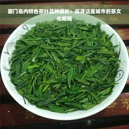 厦门岛内特色茶叶品种解析：探寻这座城市的茶文化精髓