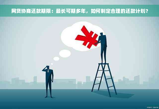 网贷协商还款期限：最长可期多年，如何制定合理的还款计划？