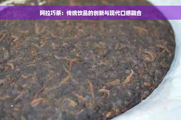 阿拉巧茶：传统饮品的创新与现代口感融合