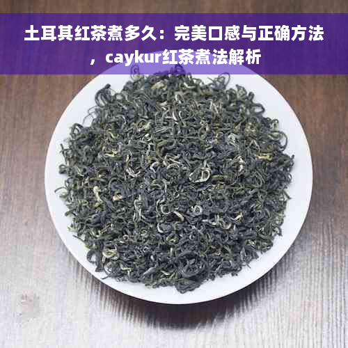 土耳其红茶煮多久：完美口感与正确方法，caykur红茶煮法解析