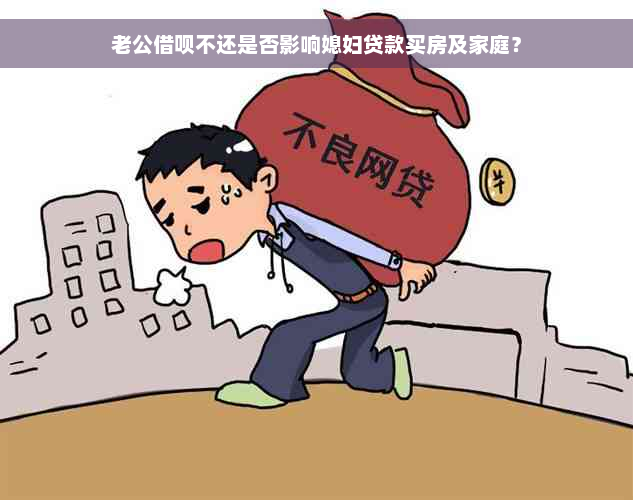 老公借呗不还是否影响媳妇贷款买房及家庭？