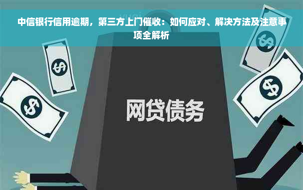 中信银行信用逾期，第三方上门催收：如何应对、解决方法及注意事项全解析