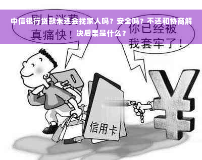 中信银行贷款未还会找家人吗？安全吗？不还和协商解决后果是什么？