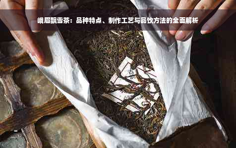 峨眉飘雪茶：品种特点、制作工艺与品饮方法的全面解析