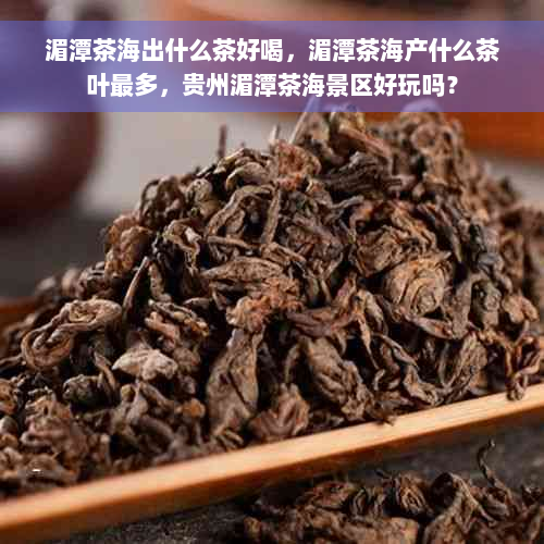 湄潭茶海出什么茶好喝，湄潭茶海产什么茶叶最多，贵州湄潭茶海景区好玩吗？