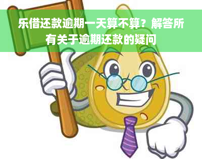 乐借还款逾期一天算不算？解答所有关于逾期还款的疑问