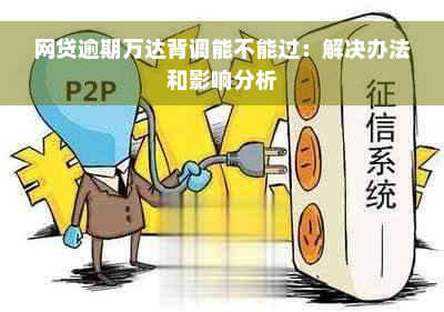 网贷逾期万达背调能不能过：解决办法和影响分析