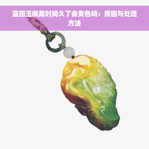 蓝田玉佩戴时间久了会变色吗：原因与处理方法