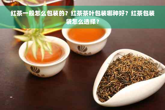 红茶一般怎么包装的？红茶茶叶包装哪种好？红茶包装袋怎么选择？