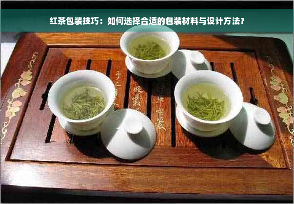 红茶包装技巧：如何选择合适的包装材料与设计方法？