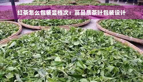 红茶怎么包装显档次：高品质茶叶包装设计