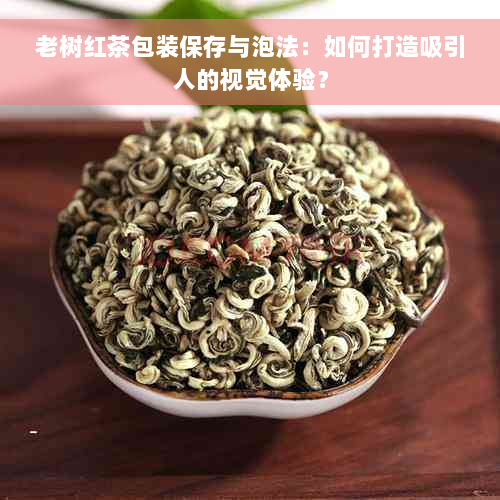 老树红茶包装保存与泡法：如何打造吸引人的视觉体验？