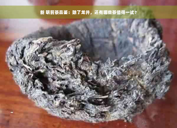 新 明前茶品鉴：除了龙井，还有哪些茶值得一试？