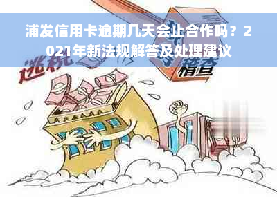 浦发信用卡逾期几天会止合作吗？2021年新法规解答及处理建议