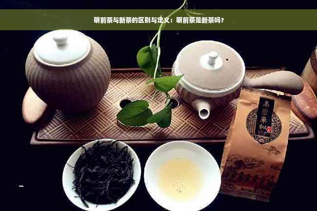 明前茶与新茶的区别与定义：明前茶是新茶吗？