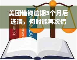 美团借钱逾期3个月后还清，何时能再次借款以及影响因素全解析