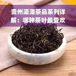 贵州湄潭茶品系列详解：哪种茶叶更受欢迎？