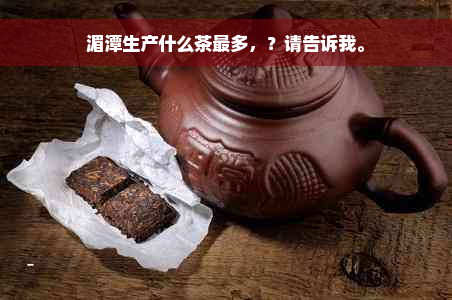 湄潭生产什么茶最多，？请告诉我。