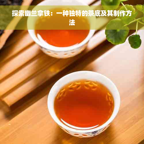 探索幽兰拿铁：一种独特的茶底及其制作方法