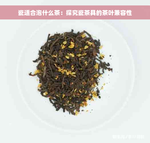 瓷适合泡什么茶：探究瓷茶具的茶叶兼容性