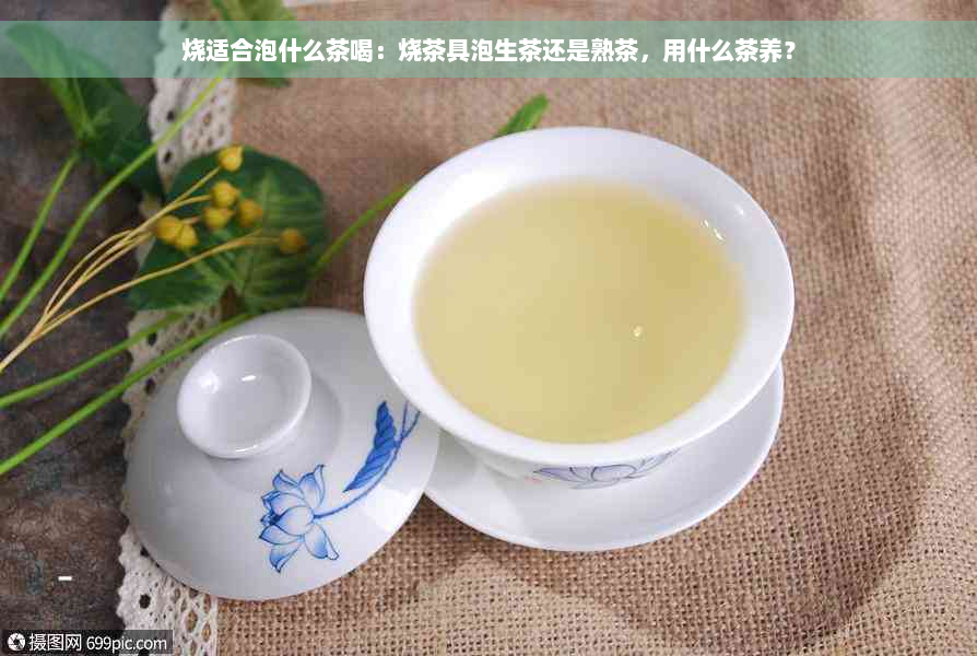 烧适合泡什么茶喝：烧茶具泡生茶还是熟茶，用什么茶养？