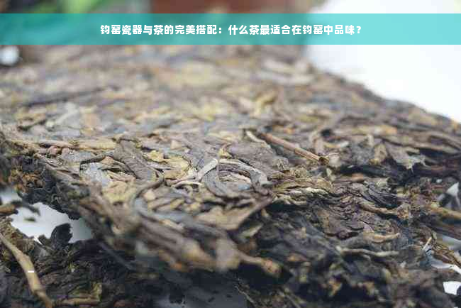 钧窑瓷器与茶的完美搭配：什么茶最适合在钧窑中品味？