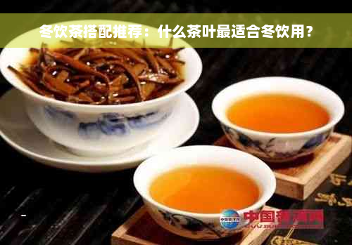 冬饮茶搭配推荐：什么茶叶最适合冬饮用？