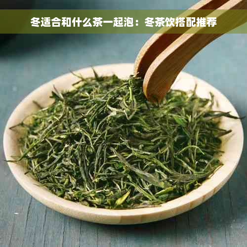 冬适合和什么茶一起泡：冬茶饮搭配推荐