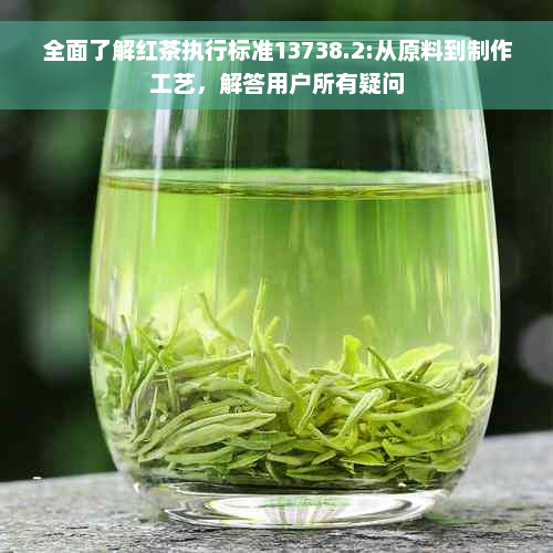 全面了解红茶执行标准13738.2:从原料到制作工艺，解答用户所有疑问