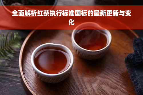 全面解析红茶执行标准国标的最新更新与变化