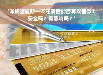 '洋钱罐逾期一天还清后能否再次借款？安全吗？有影响吗？'