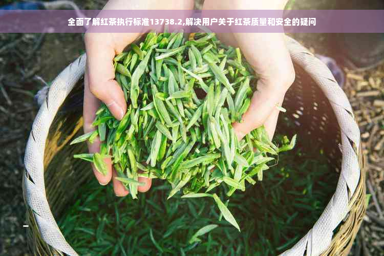 全面了解红茶执行标准13738.2,解决用户关于红茶质量和安全的疑问