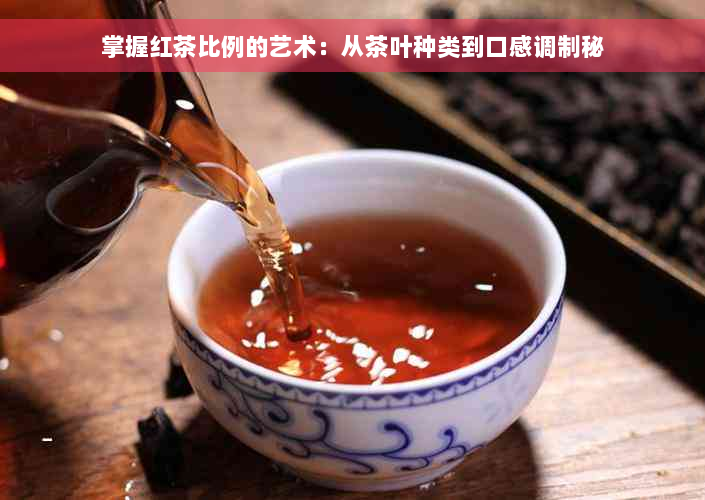 掌握红茶比例的艺术：从茶叶种类到口感调制秘