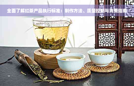 全面了解红茶产品执行标准：制作方法、质量控制与消费指南