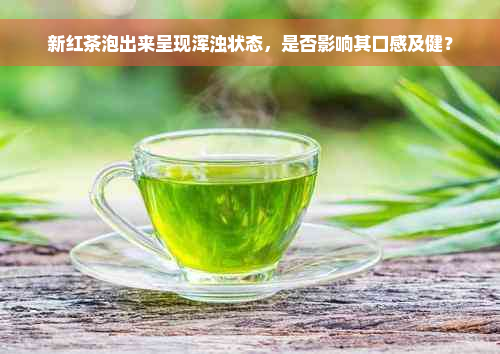 新红茶泡出来呈现浑浊状态，是否影响其口感及健？