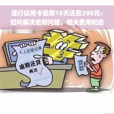 建行信用卡逾期10天还款200元：如何解决逾期问题，相关费用和后果一览