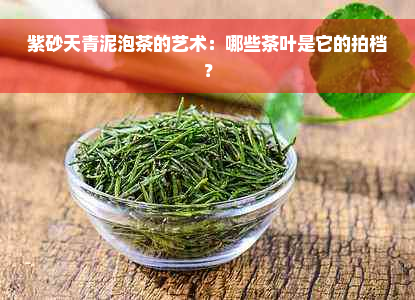 紫砂天青泥泡茶的艺术：哪些茶叶是它的拍档？