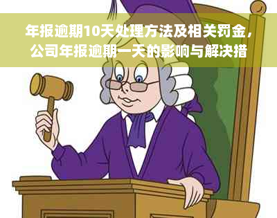 年报逾期10天处理方法及相关罚金，公司年报逾期一天的影响与解决措