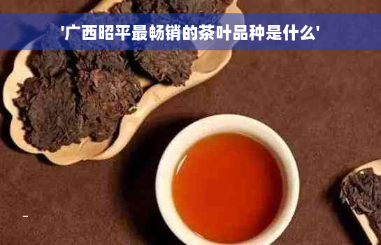 '广西昭平最畅销的茶叶品种是什么'