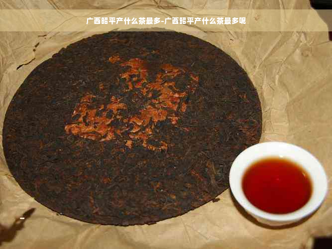 广西昭平产什么茶最多-广西昭平产什么茶最多呢