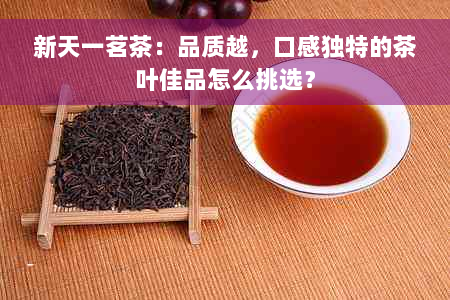 新天一茗茶：品质越，口感独特的茶叶佳品怎么挑选？