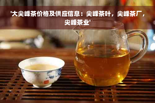 '大尖峰茶价格及供应信息：尖峰茶叶，尖峰茶厂，尖峰茶业'