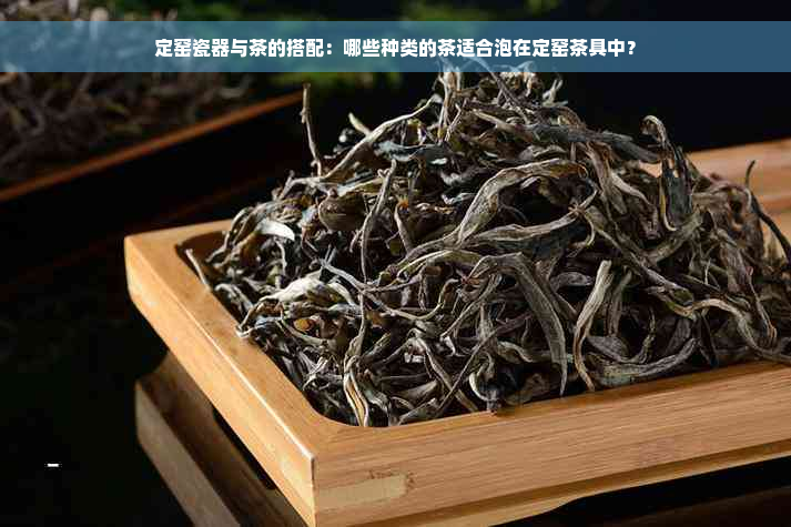 定窑瓷器与茶的搭配：哪些种类的茶适合泡在定窑茶具中？